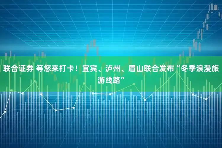 联合证券 等您来打卡！宜宾、泸州、眉山联合发布“冬季浪漫旅游线路”