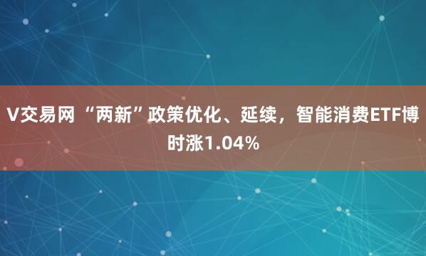 V交易网 “两新”政策优化、延续，智能消费ETF博时涨1.04%