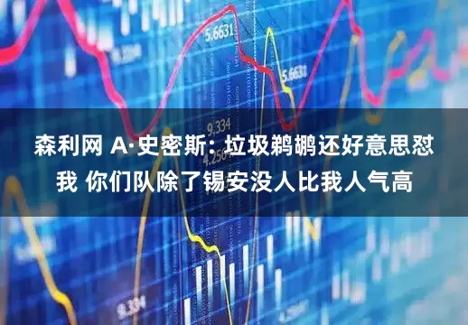 森利网 A·史密斯: 垃圾鹈鹕还好意思怼我 你们队除了锡安没人比我人气高