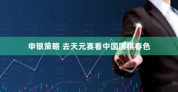 申银策略 去天元赛看中国围棋春色