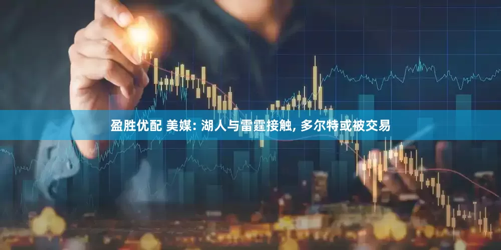盈胜优配 美媒: 湖人与雷霆接触, 多尔特或被交易